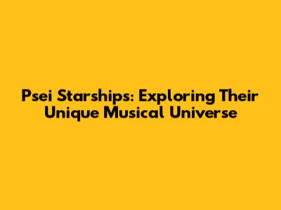 Psei Starships: Exploring Their Unique Musical Universe