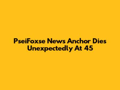 PseiFoxse News Anchor Dies Unexpectedly At 45