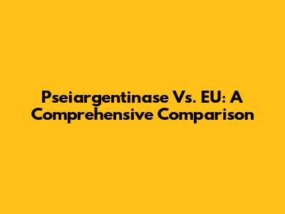 Pseiargentinase Vs. EU: A Comprehensive Comparison