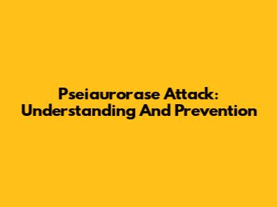 Pseiaurorase Attack: Understanding And Prevention