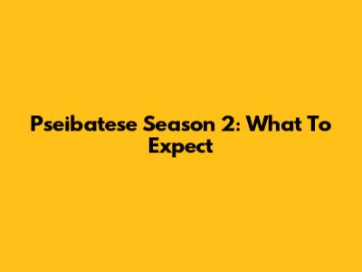 Pseibatese Season 2: What To Expect