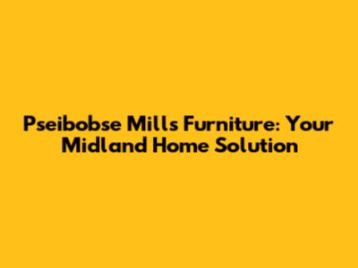 Pseibobse Mills Furniture: Your Midland Home Solution