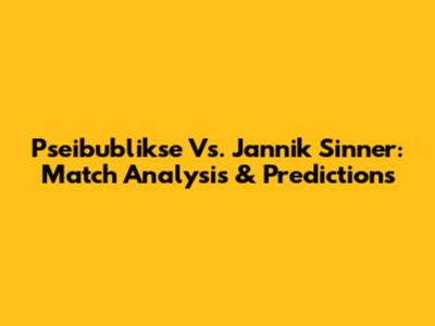 Pseibublikse Vs. Jannik Sinner: Match Analysis & Predictions