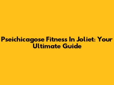 Pseichicagose Fitness In Joliet: Your Ultimate Guide
