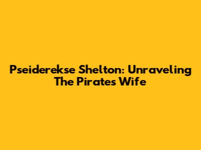 Pseiderekse Shelton: Unraveling The Pirate's Wife