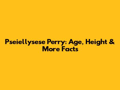 Pseiellysese Perry: Age, Height & More Facts