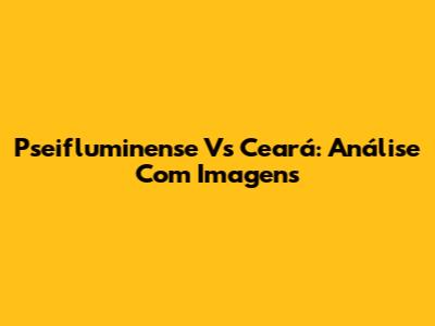 Pseifluminense Vs Ceará: Análise Com Imagens