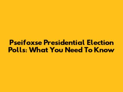 Pseifoxse Presidential Election Polls: What You Need To Know