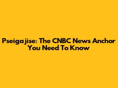 Pseigajise: The CNBC News Anchor You Need To Know