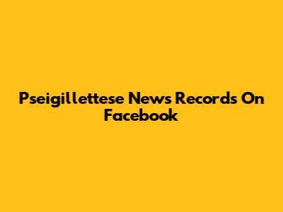 Pseigillettese News Records On Facebook