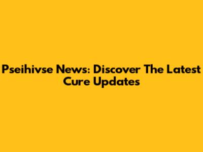 Pseihivse News: Discover The Latest Cure Updates