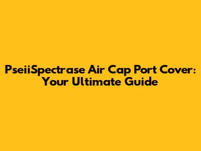 PseiiSpectrase Air Cap Port Cover: Your Ultimate Guide