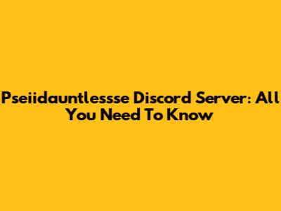 Pseiidauntlessse Discord Server: All You Need To Know