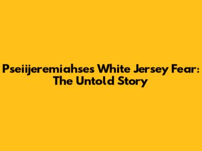 Pseiijeremiahse's White Jersey Fear: The Untold Story