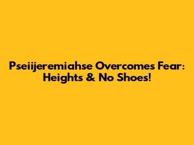 Pseiijeremiahse Overcomes Fear: Heights & No Shoes!