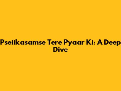 Pseiikasamse Tere Pyaar Ki: A Deep Dive