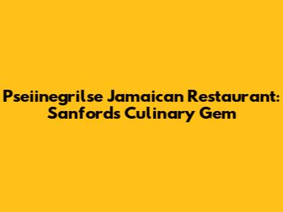 Pseiinegrilse Jamaican Restaurant: Sanford's Culinary Gem