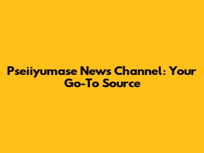 Pseiiyumase News Channel: Your Go-To Source