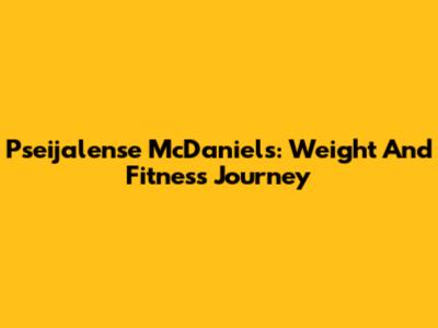 Pseijalense McDaniels: Weight And Fitness Journey