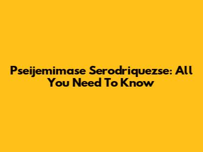 Pseijemimase Serodriquezse: All You Need To Know
