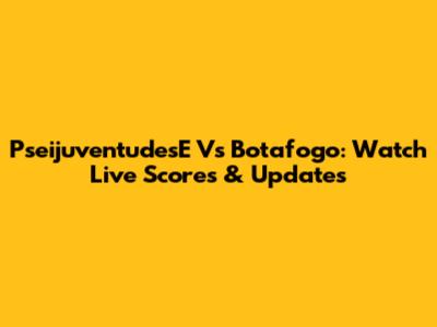 PseijuventudesE Vs Botafogo: Watch Live Scores & Updates