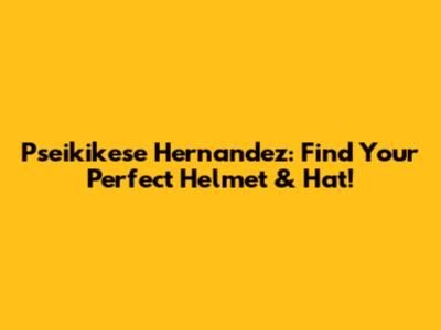 Pseikikese Hernandez: Find Your Perfect Helmet & Hat!