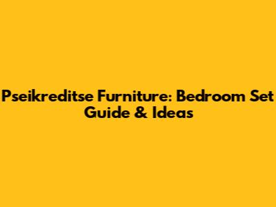 Pseikreditse Furniture: Bedroom Set Guide & Ideas