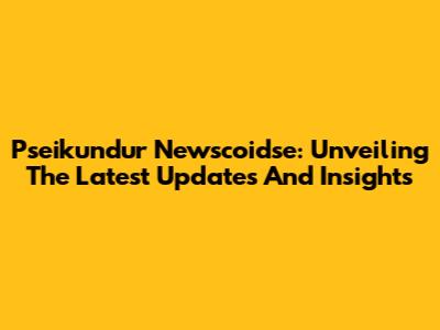 Pseikundur Newscoidse: Unveiling The Latest Updates And Insights