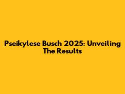 Pseikylese Busch 2025: Unveiling The Results