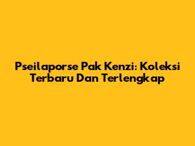 Pseilaporse Pak Kenzi: Koleksi Terbaru Dan Terlengkap