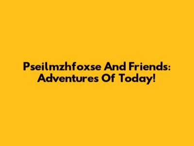 Pseilmzhfoxse And Friends: Adventures Of Today!
