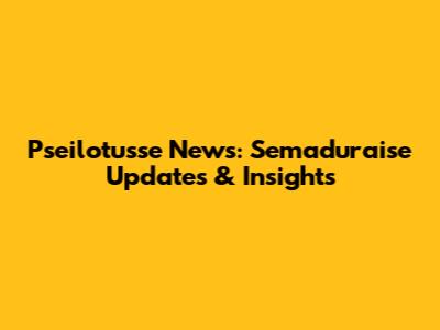 Pseilotusse News: Semaduraise Updates & Insights