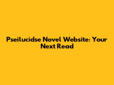 Pseilucidse Novel Website: Your Next Read