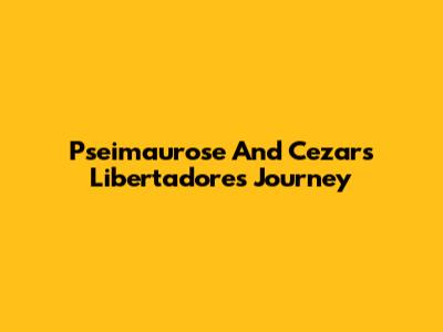 Pseimaurose And Cezar's Libertadores Journey