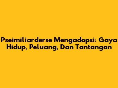 Pseimiliarderse Mengadopsi: Gaya Hidup, Peluang, Dan Tantangan
