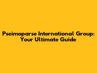 Pseimoparse International Group: Your Ultimate Guide