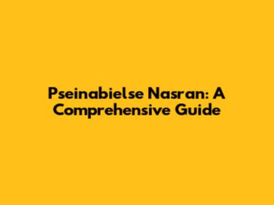 Pseinabielse Nasran: A Comprehensive Guide