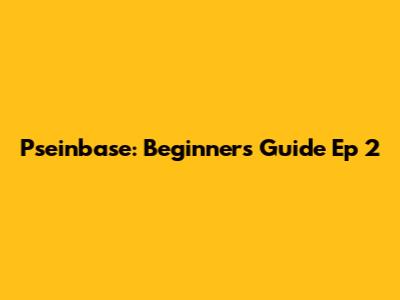 Pseinbase: Beginner's Guide Ep 2