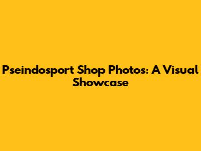 Pseindosport Shop Photos: A Visual Showcase