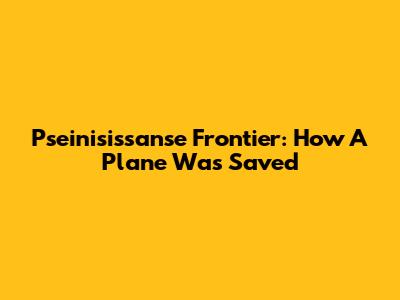 Pseinisissanse Frontier: How A Plane Was Saved