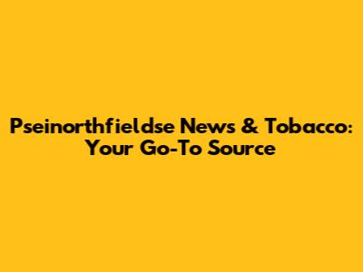 Pseinorthfieldse News & Tobacco: Your Go-To Source