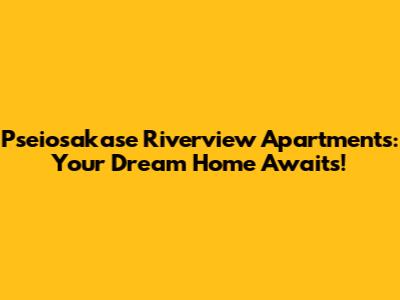 Pseiosakase Riverview Apartments: Your Dream Home Awaits!