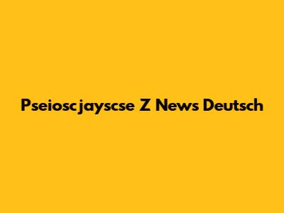 Pseioscjayscse Z News Deutsch