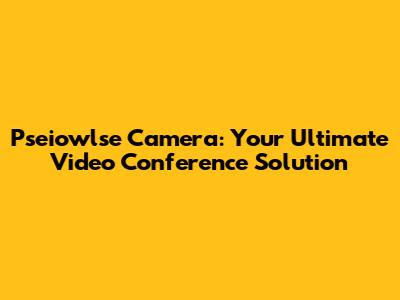 Pseiowlse Camera: Your Ultimate Video Conference Solution