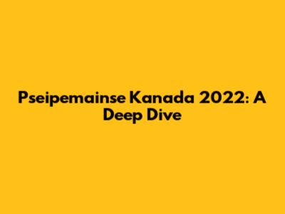 Pseipemainse Kanada 2022: A Deep Dive