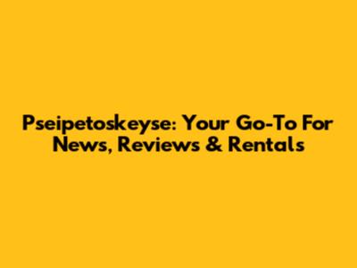 Pseipetoskeyse: Your Go-To For News, Reviews & Rentals