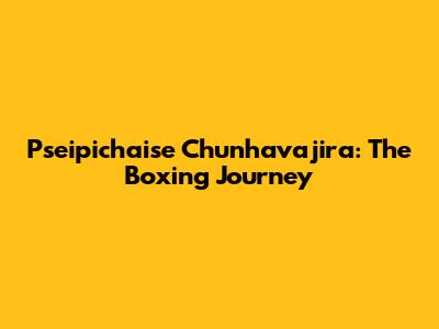 Pseipichaise Chunhavajira: The Boxing Journey