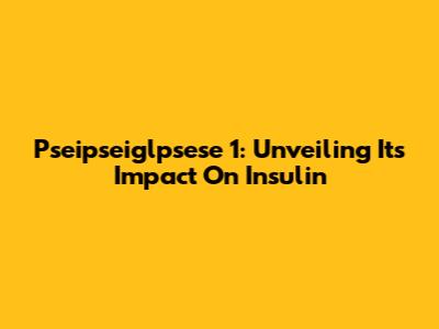Pseipseiglpsese 1: Unveiling Its Impact On Insulin
