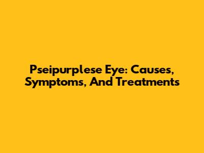 Pseipurplese Eye: Causes, Symptoms, And Treatments