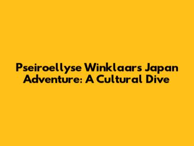 Pseiroellyse Winklaar's Japan Adventure: A Cultural Dive